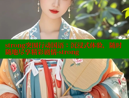 strong突围行动国语：沉浸式体验，随时随地尽享精彩剧情-strong 成人春水堂 第1张