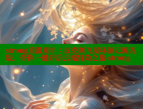strong重温童年：皮克斯飞屋环游记国语版，带你一键开启云端冒险之旅-strong