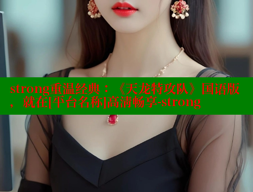 strong重温经典：《天龙特攻队》国语版，就在[平台名称]高清畅享-strong