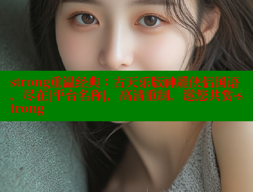 strong重温经典：古天乐版神雕侠侣国语，尽在[平台名称]，高清重制，邀您共赏-strong