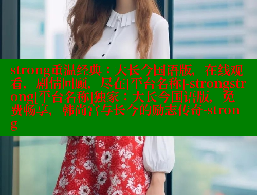 strong重温经典：大长今国语版，在线观看，剧情回顾，尽在[平台名称]-strongstrong[平台名称]独家：大长今国语版，免费畅享，韩尚宫与长今的励志传奇-strong