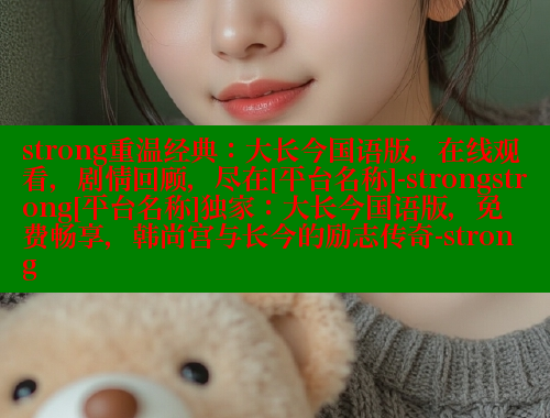 strong重温经典：大长今国语版，在线观看，剧情回顾，尽在[平台名称]-strongstrong[平台名称]独家：大长今国语版，免费畅享，韩尚宫与长今的励志传奇-strong 春水堂成人用品网站 第1张