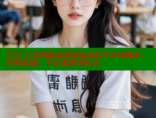 ⚔️ 刀光剑影高清国语武打片在线畅享，经典重现，平家资源等你来 春水堂 第1张