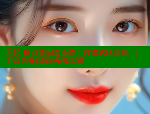 ⚔️ 断刀客国语重燃：高清武侠世界，[平台名称]邀你再战江湖 春水堂官方网站 第2张