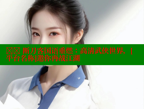 ⚔️ 断刀客国语重燃：高清武侠世界，[平台名称]邀你再战江湖 春水堂官方网站 第1张