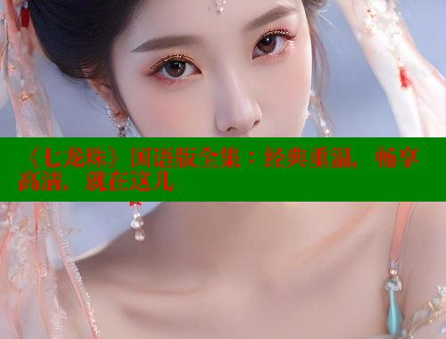 《七龙珠》国语版全集：经典重温，畅享高清，就在这儿