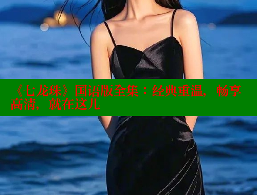《七龙珠》国语版全集：经典重温，畅享高清，就在这儿 春水堂官方网站 第1张