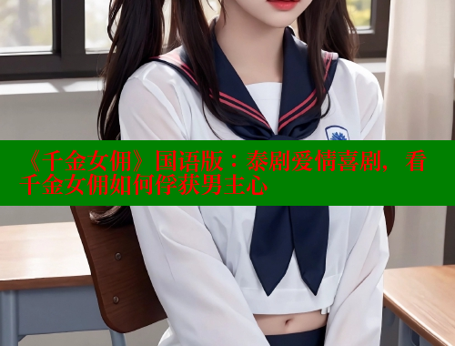 《千金女佣》国语版：泰剧爱情喜剧，看千金女佣如何俘获男主心