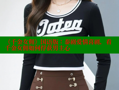 《千金女佣》国语版：泰剧爱情喜剧，看千金女佣如何俘获男主心 春水堂 第1张