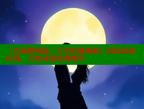 《名侦探柯南：天空的遇难船》国语高清在线，天使动漫免费畅享 春水堂成人用品网站 第1张