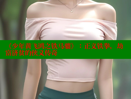 《少年黄飞鸿之铁马骝》：正义铁拳，劫富济贫的侠义传奇