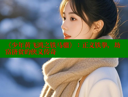 《少年黄飞鸿之铁马骝》：正义铁拳，劫富济贫的侠义传奇 春水堂 第1张