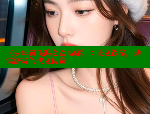 《少年黄飞鸿之铁马骝》：正义铁拳，劫富济贫的侠义传奇 春水堂 第2张