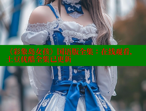 《彩象岛女孩》国语版全集：在线观看，土豆优酷全集已更新 春水堂 第1张