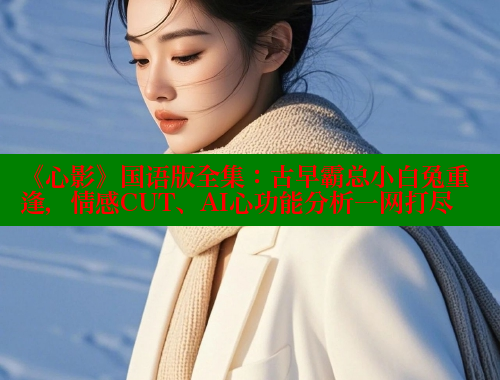 《心影》国语版全集：古早霸总小白兔重逢，情感CUT、AI心功能分析一网打尽 春水堂 第1张