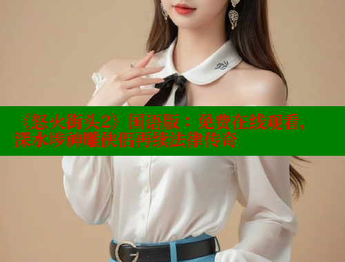 《怒火街头2》国语版：免费在线观看，深水埗神雕侠侣再续法律传奇