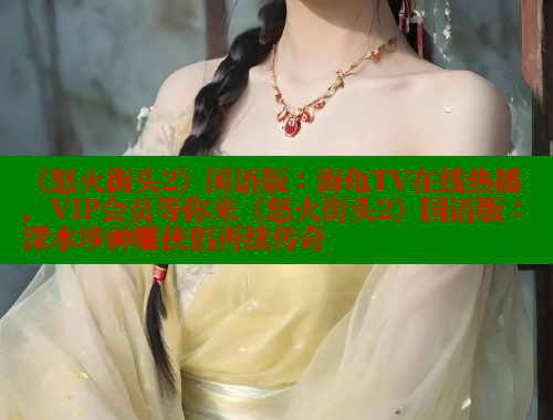 《怒火街头2》国语版：海龟TV在线热播，VIP会员等你来《怒火街头2》国语版：深水埗神雕侠侣再续传奇