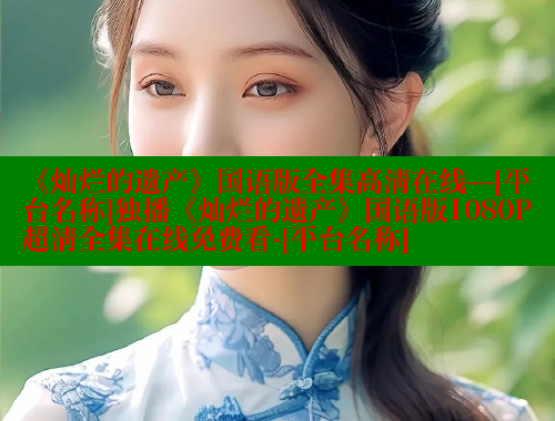 《灿烂的遗产》国语版全集高清在线—[平台名称]独播《灿烂的遗产》国语版1080P超清全集在线免费看-[平台名称] 春水堂成人用品网站 第1张