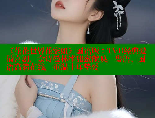《花花世界花家姐》国语版：TVB经典爱情喜剧，佘诗曼林峯甜蜜献映，粤语、国语高清在线，重温十年挚爱