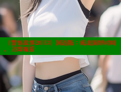 《警察故事2013》国语版：成龙演绎对峙，立即观看 成人春水堂 第2张