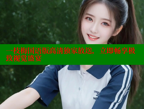 一枝梅国语版高清独家放送，立即畅享极致视觉盛宴 成人春水堂 第1张