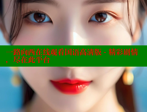一路向西在线观看国语高清版 - 精彩剧情，尽在此平台