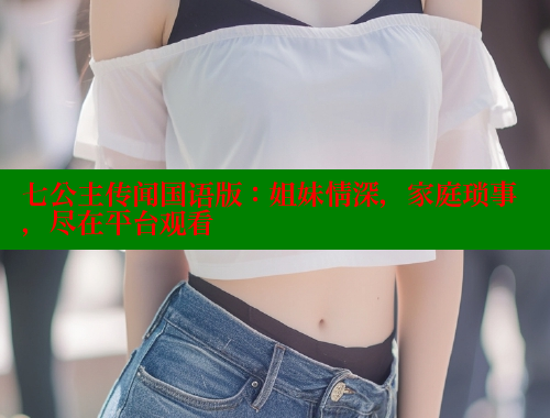 七公主传闻国语版：姐妹情深，家庭琐事，尽在平台观看 成人春水堂 第2张