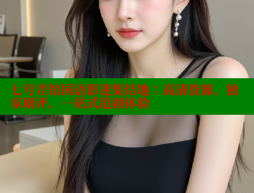 七号差馆国语影迷集结地：高清资源、独家剧评，一站式追剧体验 春水堂官方网站 第2张