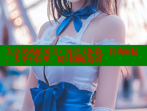 东京灰姑娘国语：沉浸式体验，经典剧情，多平台同步，随时随地追剧