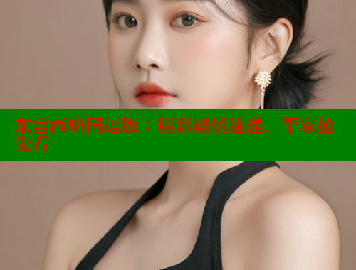 东宫西略国语版：精彩剧情速递，平家抢先看 春水堂成人用品网站 第1张