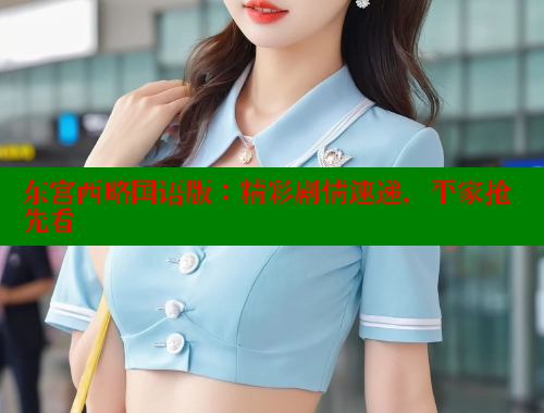 东宫西略国语版：精彩剧情速递，平家抢先看