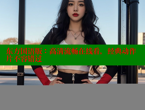 东方国语版：高清流畅在线看，经典动作片不容错过