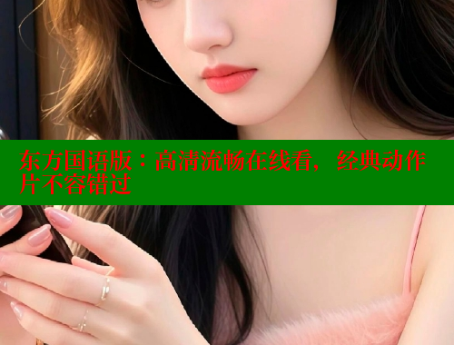 东方国语版：高清流畅在线看，经典动作片不容错过 成人春水堂 第2张