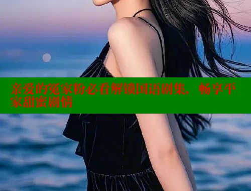 亲爱的冤家粉必看解锁国语剧集，畅享平家甜蜜剧情 春水堂官方网站 第1张