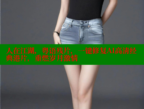 人在江湖，粤语残片，一键修复AI高清经典港片，重燃岁月激情 春水堂成人用品网站 第1张