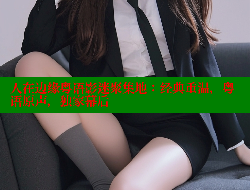人在边缘粤语影迷聚集地：经典重温，粤语原声，独家幕后