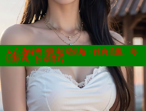 人在边缘粤语影迷聚集地：经典重温，粤语原声，独家幕后 春水堂 第1张