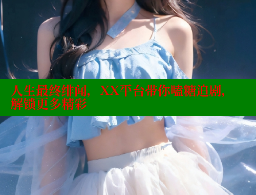 人生最终绯闻，XX平台带你嗑糖追剧，解锁更多精彩