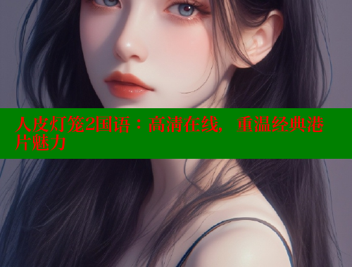 人皮灯笼2国语：高清在线，重温经典港片魅力
