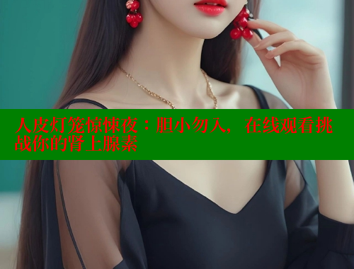 人皮灯笼惊悚夜：胆小勿入，在线观看挑战你的肾上腺素 春水堂成人用品网站 第1张
