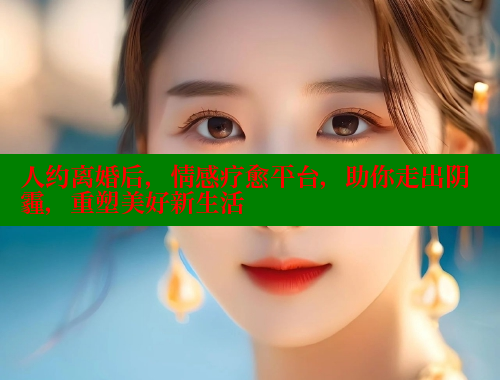 人约离婚后，情感疗愈平台，助你走出阴霾，重塑美好新生活