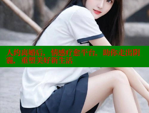 人约离婚后，情感疗愈平台，助你走出阴霾，重塑美好新生活 成人春水堂 第1张