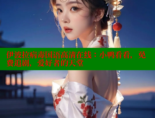 伊波拉病毒国语高清在线：小鸭看看，免费追剧，爱好者的天堂