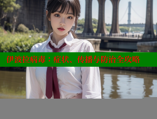 伊波拉病毒：症状、传播与防治全攻略 春水堂成人用品网站 第2张