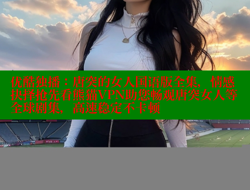 优酷独播：唐突的女人国语版全集，情感抉择抢先看熊猫VPN助您畅观唐突女人等全球剧集，高速稳定不卡顿 春水堂 第1张