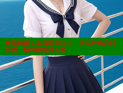 优酷独播：欢喜游龙国语，重温经典宫廷喜剧，精彩剧情抢先看