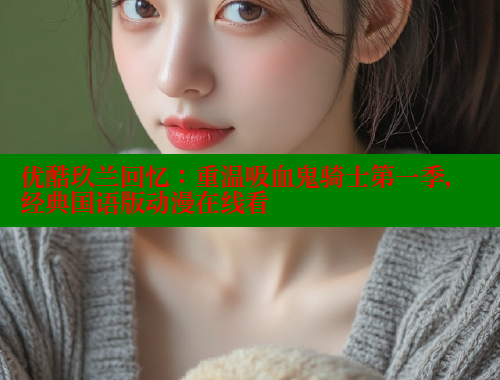 优酷玖兰回忆：重温吸血鬼骑士第一季，经典国语版动漫在线看 春水堂成人用品网站 第1张