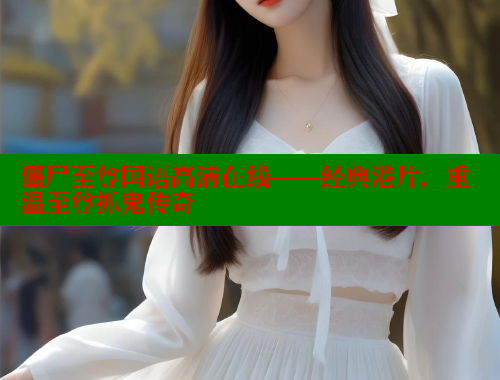 僵尸至尊国语高清在线——经典港片，重温至尊抓鬼传奇