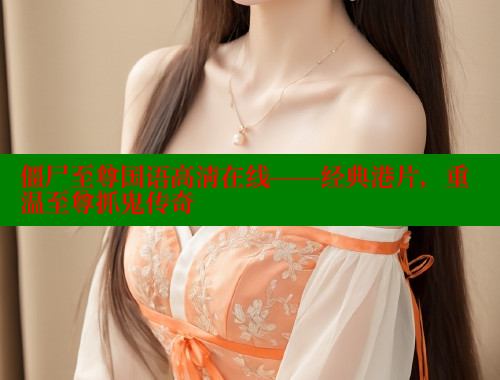 僵尸至尊国语高清在线——经典港片，重温至尊抓鬼传奇 春水堂成人用品网站 第1张