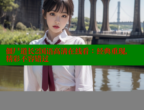 僵尸道长2国语高清在线看：经典重现，精彩不容错过